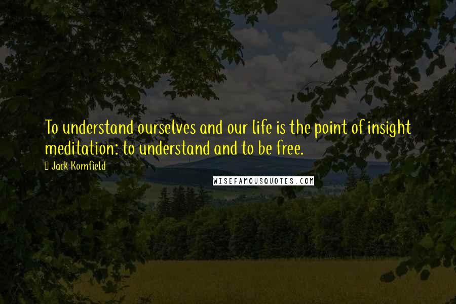Jack Kornfield Quotes: To understand ourselves and our life is the point of insight meditation: to understand and to be free.