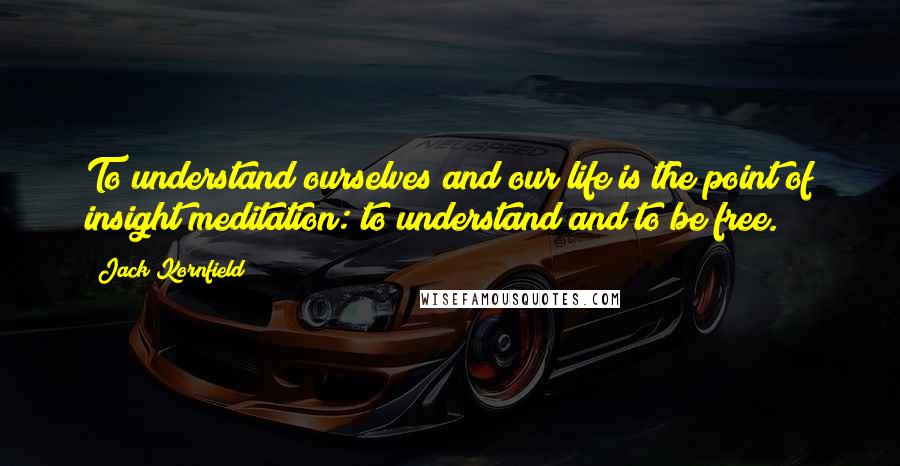 Jack Kornfield Quotes: To understand ourselves and our life is the point of insight meditation: to understand and to be free.
