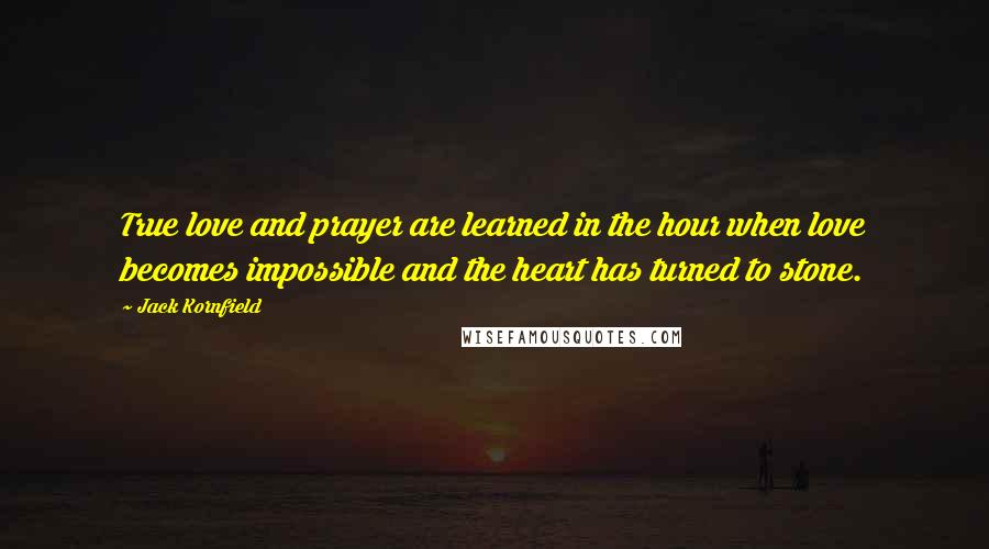 Jack Kornfield Quotes: True love and prayer are learned in the hour when love becomes impossible and the heart has turned to stone.