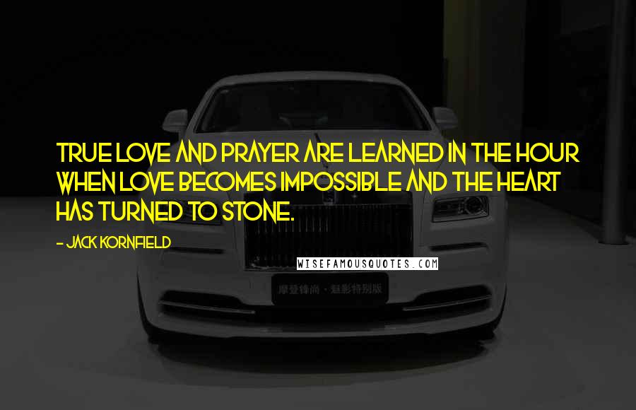 Jack Kornfield Quotes: True love and prayer are learned in the hour when love becomes impossible and the heart has turned to stone.