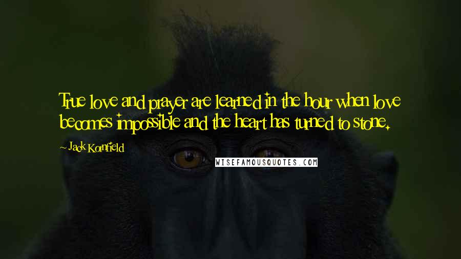 Jack Kornfield Quotes: True love and prayer are learned in the hour when love becomes impossible and the heart has turned to stone.