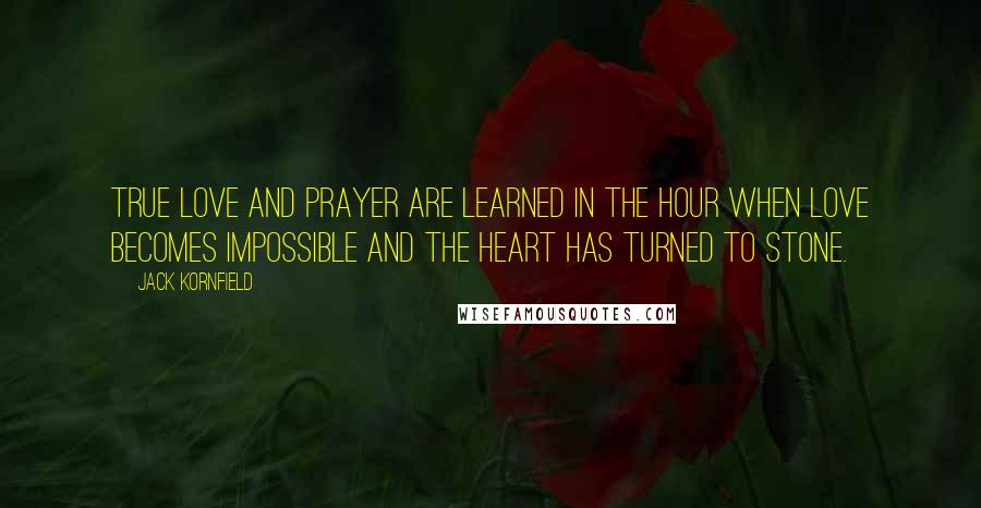 Jack Kornfield Quotes: True love and prayer are learned in the hour when love becomes impossible and the heart has turned to stone.