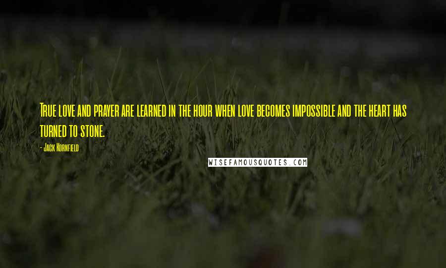 Jack Kornfield Quotes: True love and prayer are learned in the hour when love becomes impossible and the heart has turned to stone.