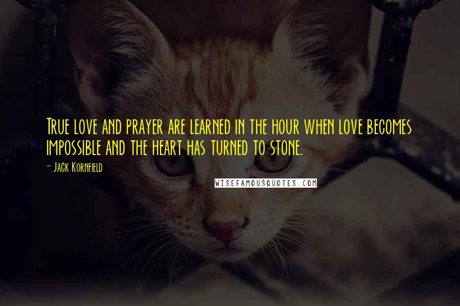 Jack Kornfield Quotes: True love and prayer are learned in the hour when love becomes impossible and the heart has turned to stone.