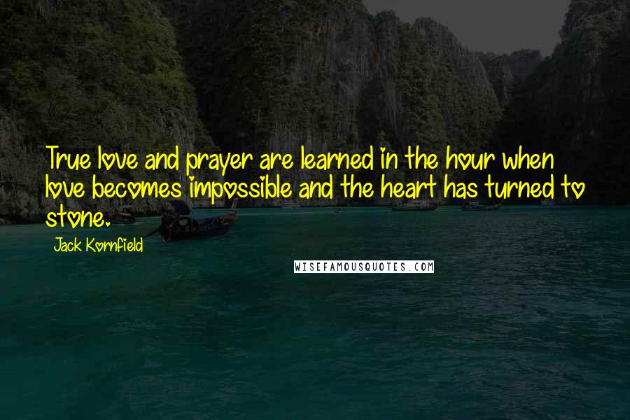 Jack Kornfield Quotes: True love and prayer are learned in the hour when love becomes impossible and the heart has turned to stone.