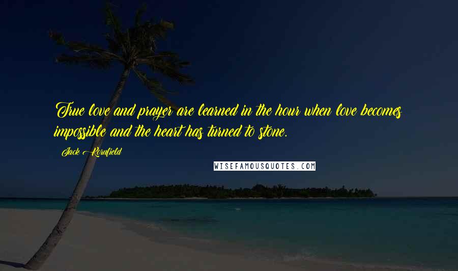 Jack Kornfield Quotes: True love and prayer are learned in the hour when love becomes impossible and the heart has turned to stone.