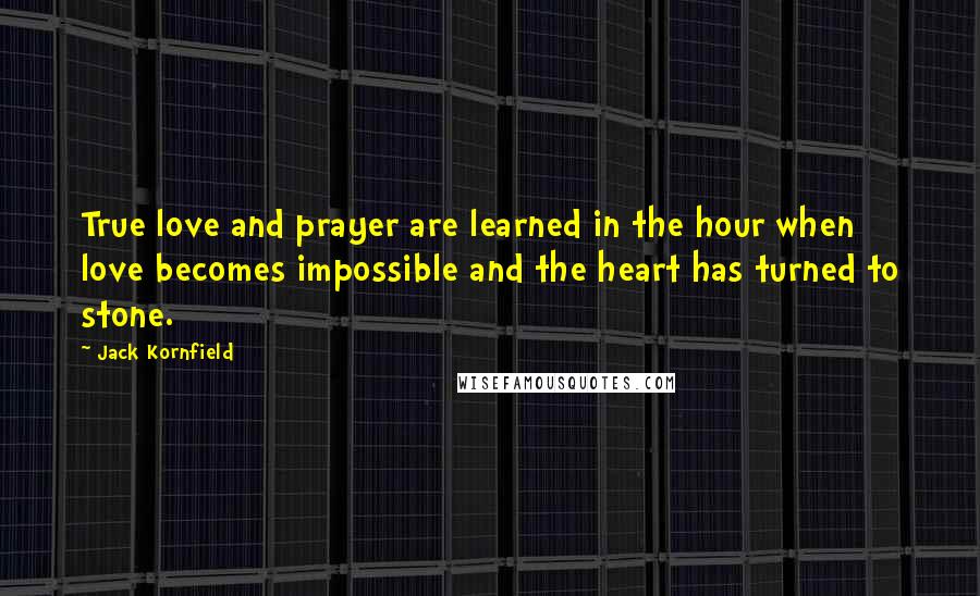 Jack Kornfield Quotes: True love and prayer are learned in the hour when love becomes impossible and the heart has turned to stone.