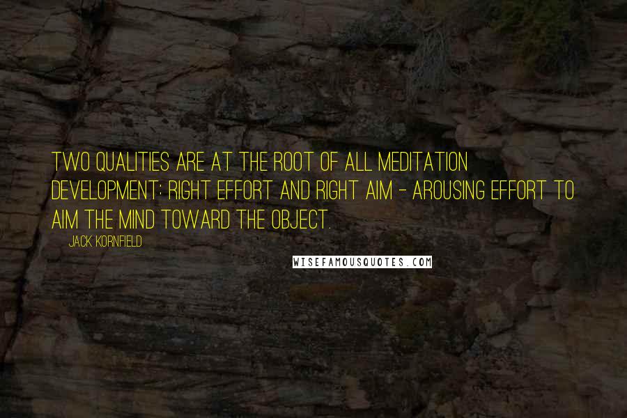 Jack Kornfield Quotes: Two qualities are at the root of all meditation development: right effort and right aim - arousing effort to aim the mind toward the object.