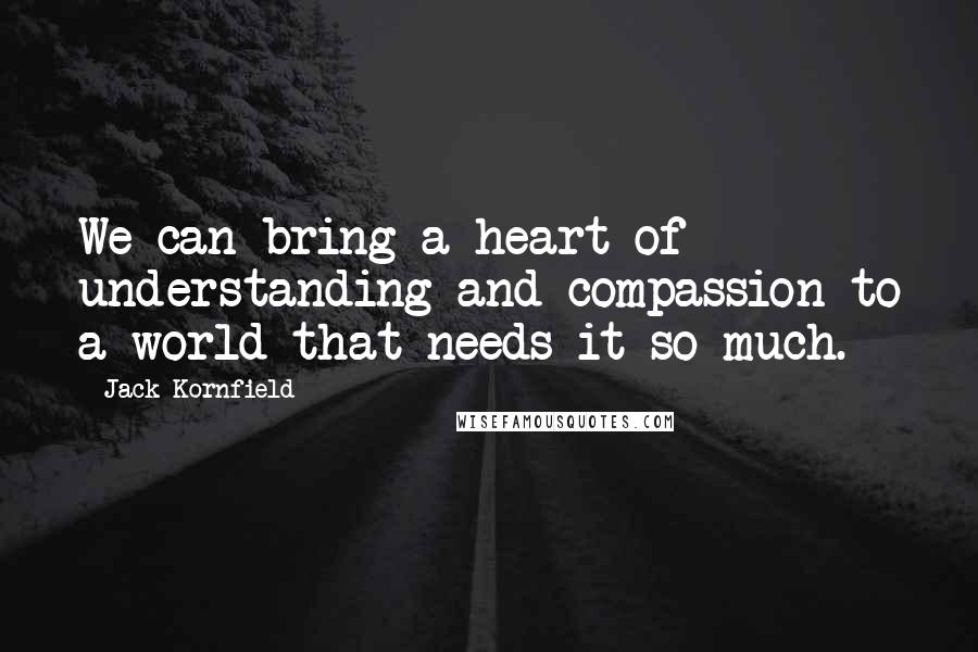 Jack Kornfield Quotes: We can bring a heart of understanding and compassion to a world that needs it so much.