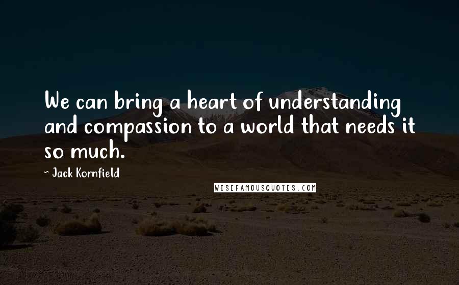 Jack Kornfield Quotes: We can bring a heart of understanding and compassion to a world that needs it so much.