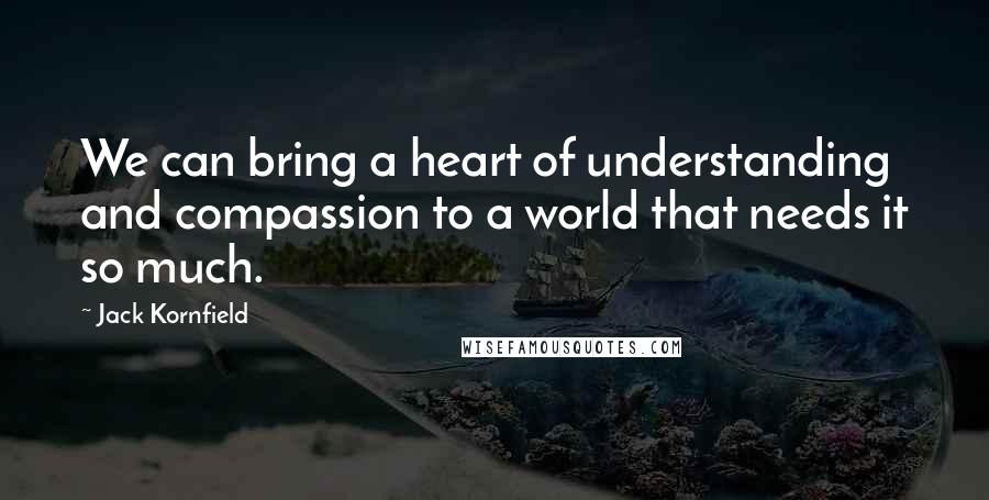 Jack Kornfield Quotes: We can bring a heart of understanding and compassion to a world that needs it so much.