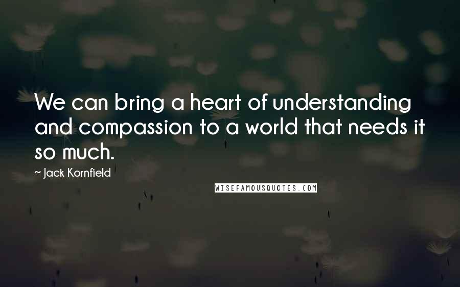 Jack Kornfield Quotes: We can bring a heart of understanding and compassion to a world that needs it so much.