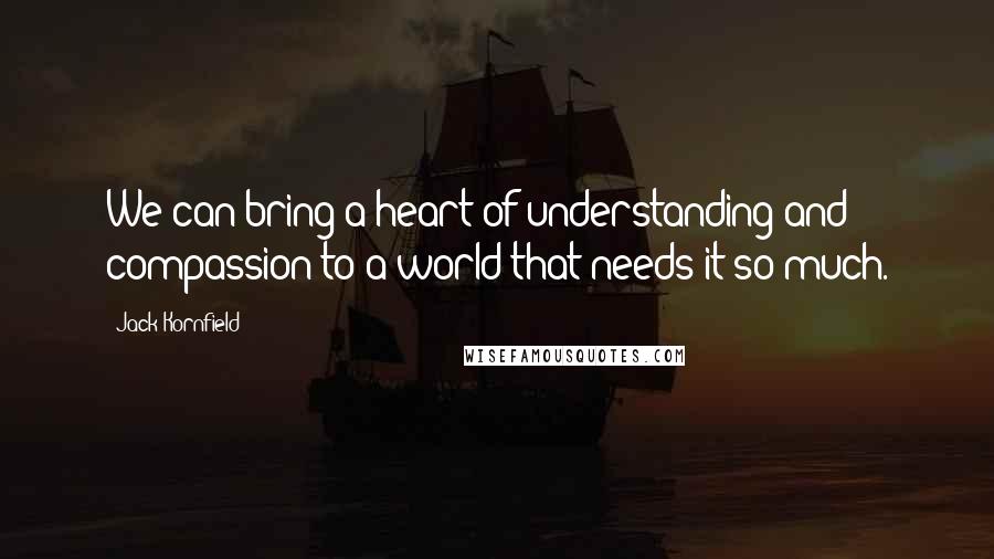 Jack Kornfield Quotes: We can bring a heart of understanding and compassion to a world that needs it so much.