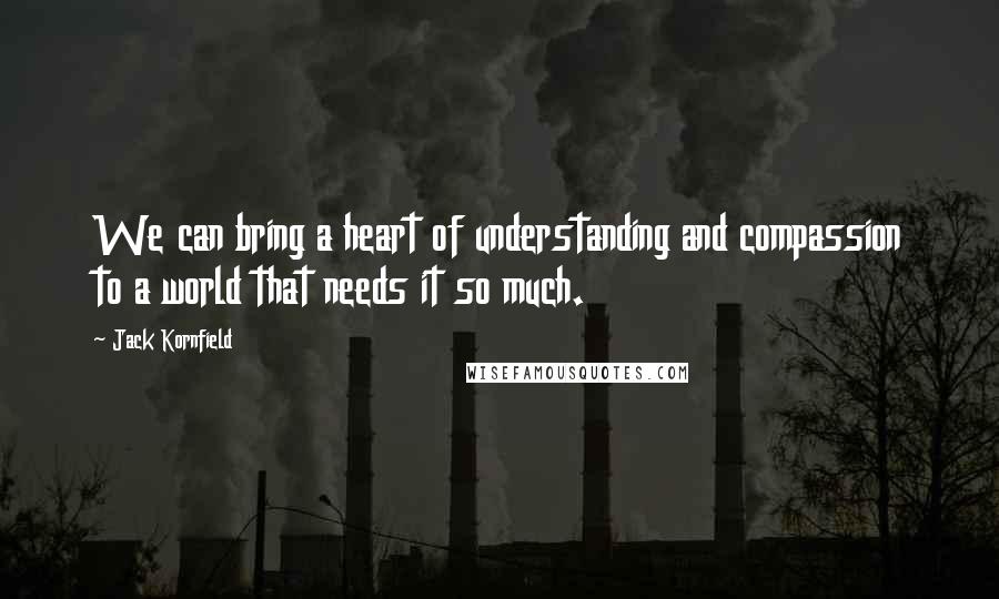 Jack Kornfield Quotes: We can bring a heart of understanding and compassion to a world that needs it so much.