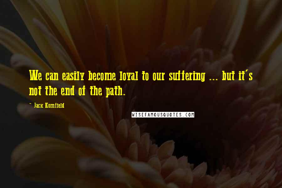 Jack Kornfield Quotes: We can easily become loyal to our suffering ... but it's not the end of the path.