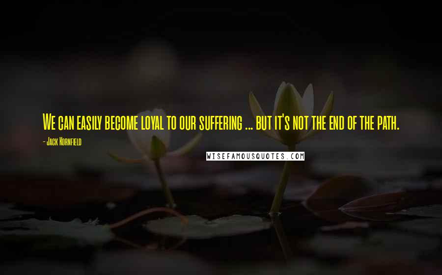 Jack Kornfield Quotes: We can easily become loyal to our suffering ... but it's not the end of the path.
