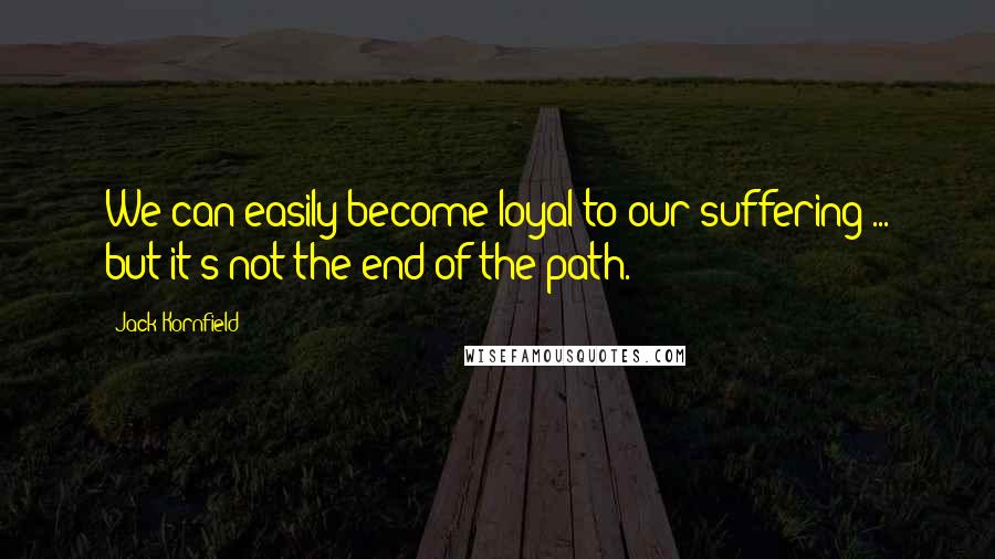 Jack Kornfield Quotes: We can easily become loyal to our suffering ... but it's not the end of the path.
