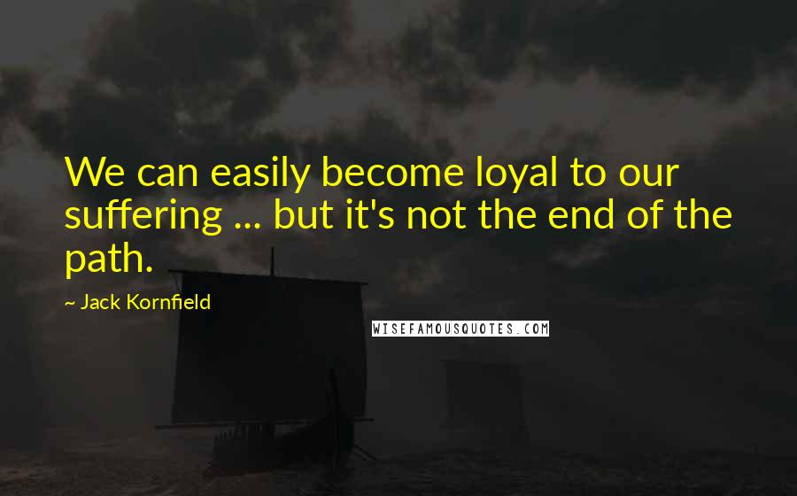 Jack Kornfield Quotes: We can easily become loyal to our suffering ... but it's not the end of the path.