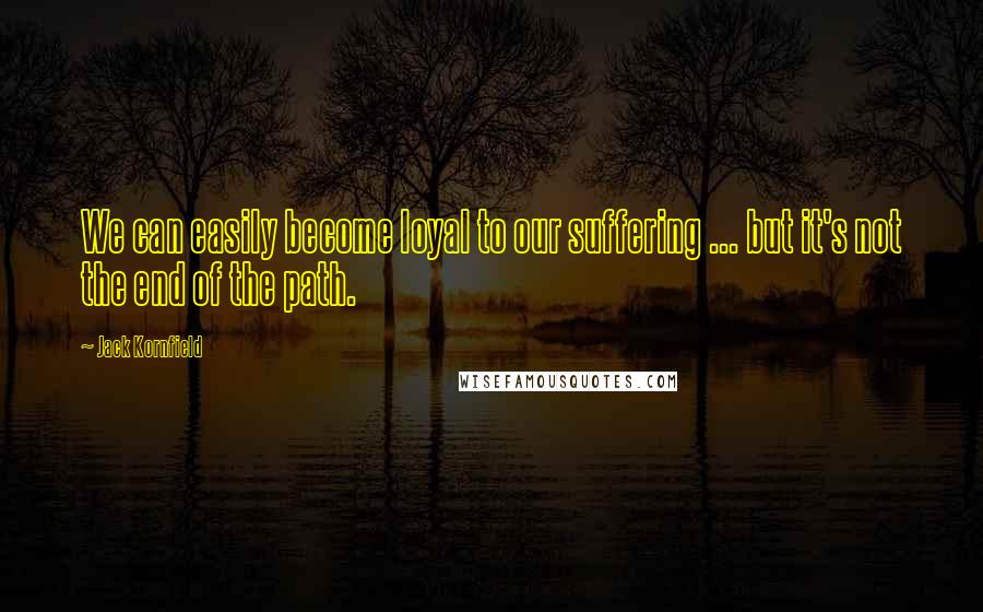 Jack Kornfield Quotes: We can easily become loyal to our suffering ... but it's not the end of the path.