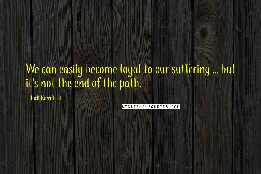 Jack Kornfield Quotes: We can easily become loyal to our suffering ... but it's not the end of the path.