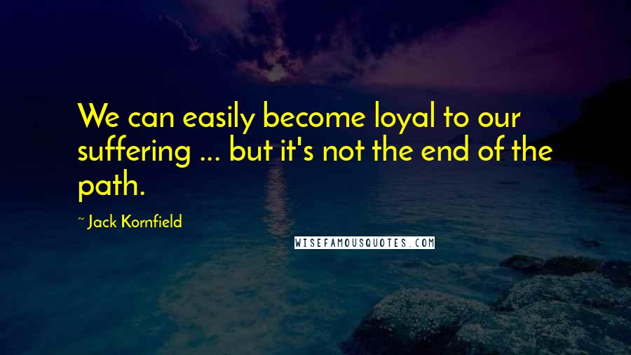 Jack Kornfield Quotes: We can easily become loyal to our suffering ... but it's not the end of the path.