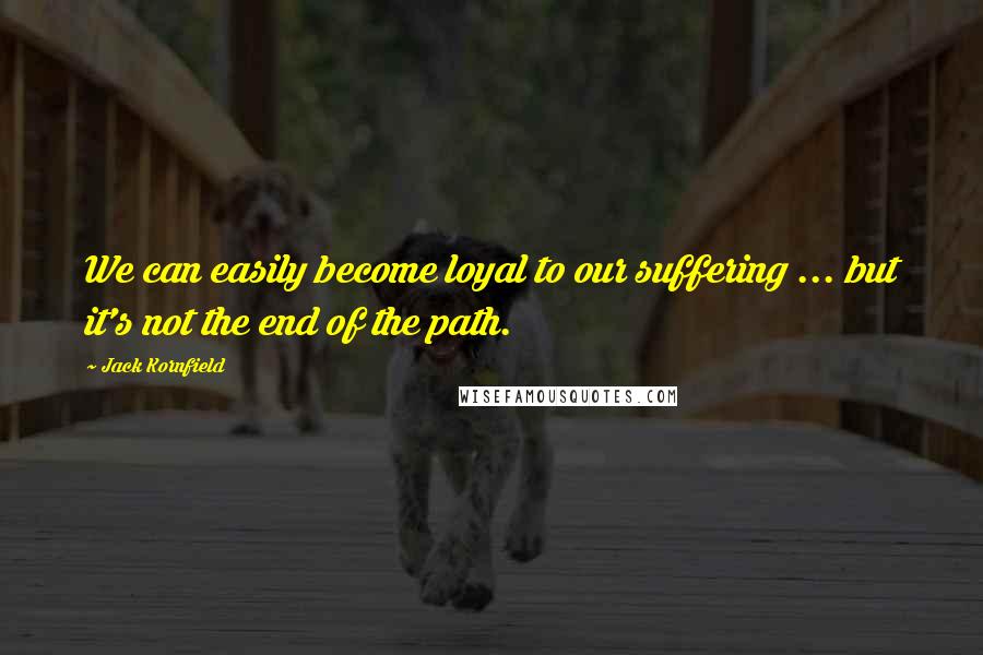 Jack Kornfield Quotes: We can easily become loyal to our suffering ... but it's not the end of the path.