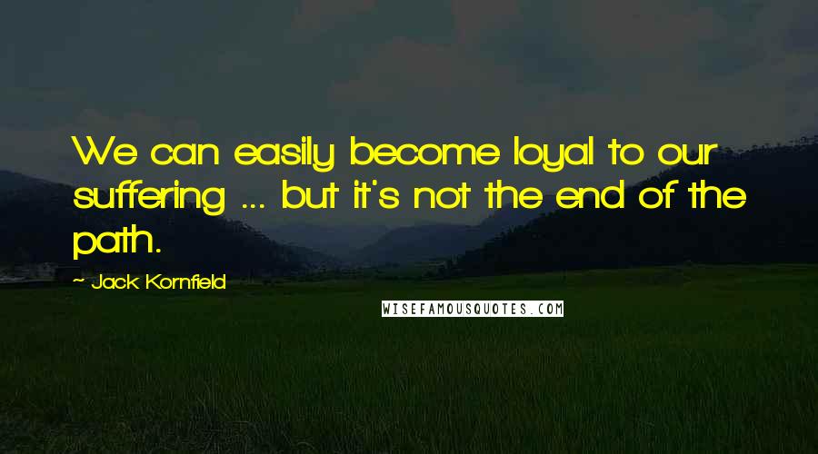 Jack Kornfield Quotes: We can easily become loyal to our suffering ... but it's not the end of the path.