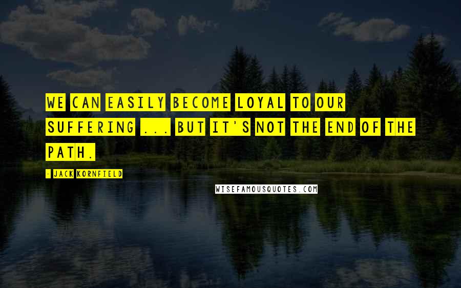 Jack Kornfield Quotes: We can easily become loyal to our suffering ... but it's not the end of the path.