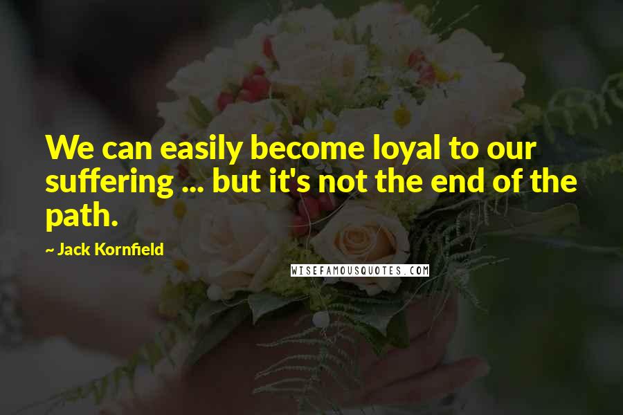 Jack Kornfield Quotes: We can easily become loyal to our suffering ... but it's not the end of the path.