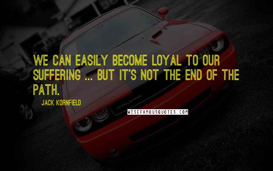 Jack Kornfield Quotes: We can easily become loyal to our suffering ... but it's not the end of the path.