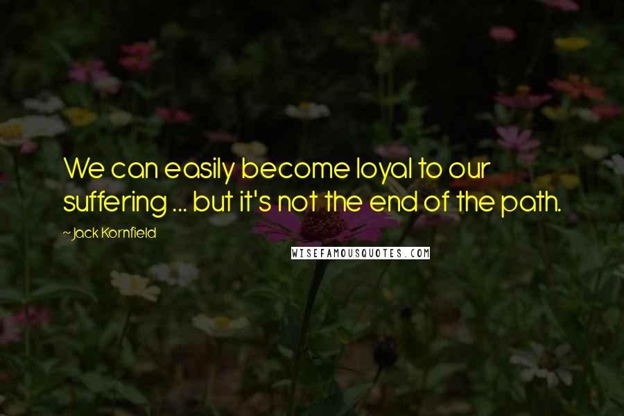 Jack Kornfield Quotes: We can easily become loyal to our suffering ... but it's not the end of the path.