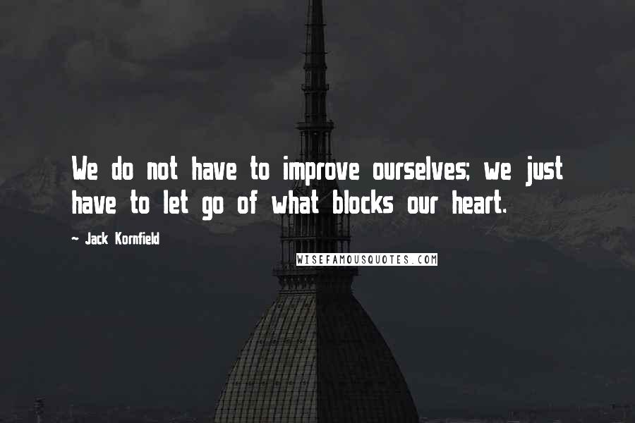 Jack Kornfield Quotes: We do not have to improve ourselves; we just have to let go of what blocks our heart.