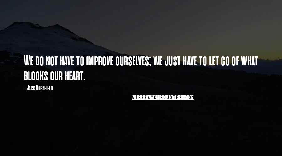 Jack Kornfield Quotes: We do not have to improve ourselves; we just have to let go of what blocks our heart.