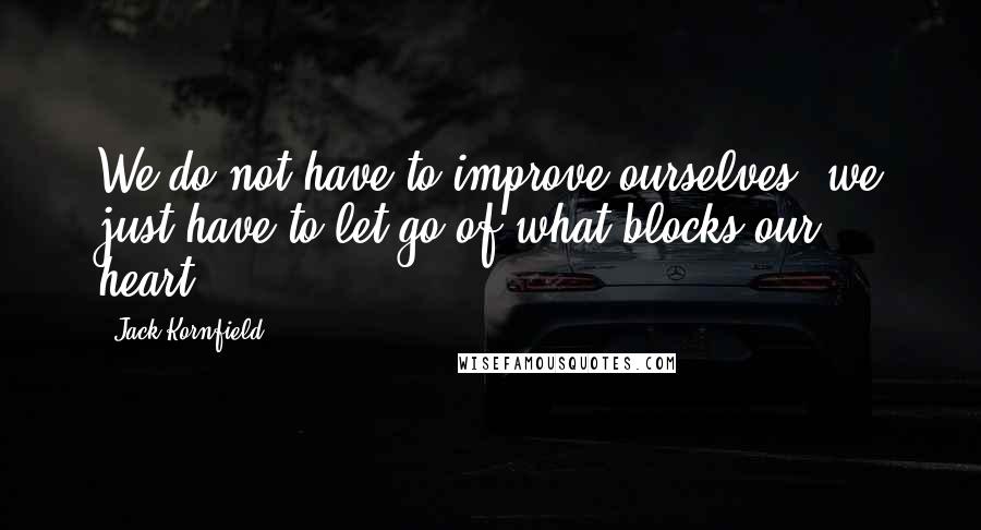 Jack Kornfield Quotes: We do not have to improve ourselves; we just have to let go of what blocks our heart.