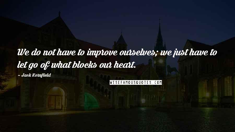 Jack Kornfield Quotes: We do not have to improve ourselves; we just have to let go of what blocks our heart.