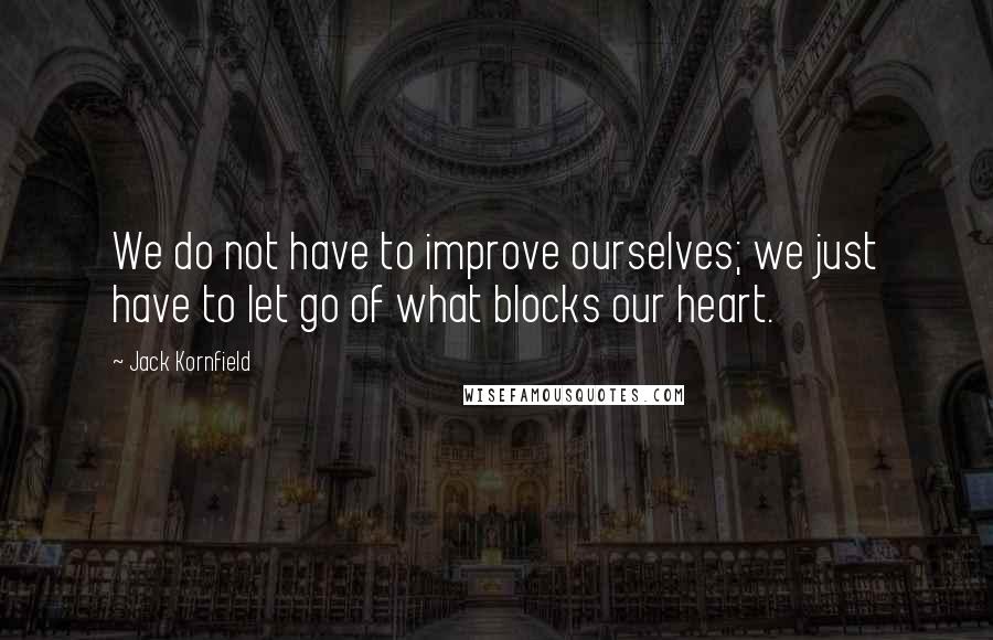 Jack Kornfield Quotes: We do not have to improve ourselves; we just have to let go of what blocks our heart.