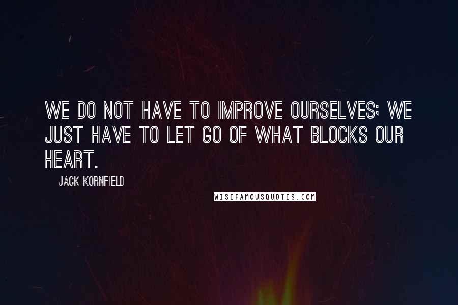 Jack Kornfield Quotes: We do not have to improve ourselves; we just have to let go of what blocks our heart.