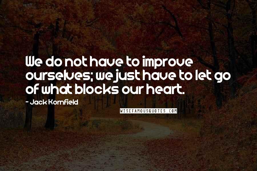 Jack Kornfield Quotes: We do not have to improve ourselves; we just have to let go of what blocks our heart.