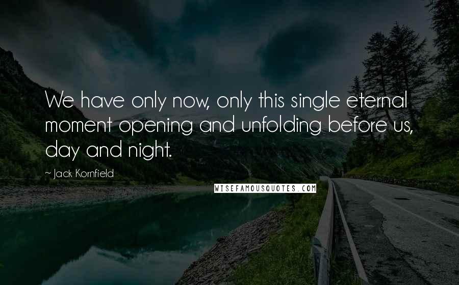 Jack Kornfield Quotes: We have only now, only this single eternal moment opening and unfolding before us, day and night.