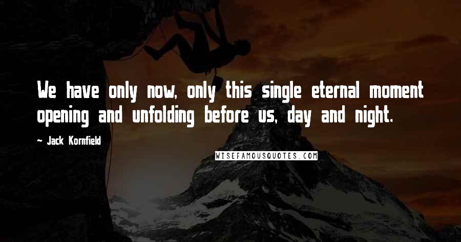 Jack Kornfield Quotes: We have only now, only this single eternal moment opening and unfolding before us, day and night.