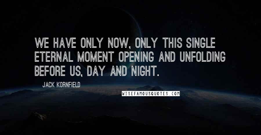 Jack Kornfield Quotes: We have only now, only this single eternal moment opening and unfolding before us, day and night.