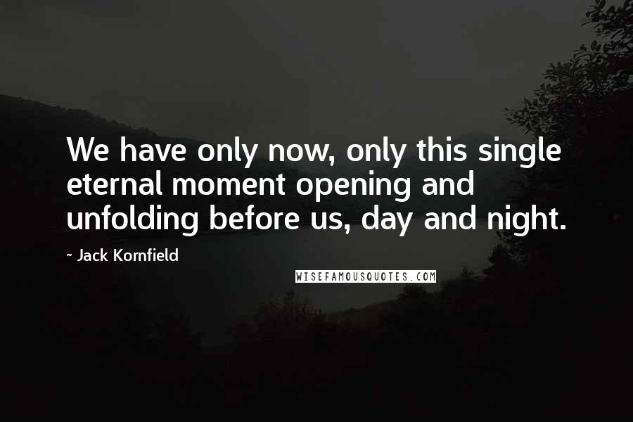 Jack Kornfield Quotes: We have only now, only this single eternal moment opening and unfolding before us, day and night.