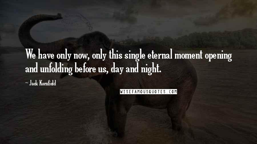 Jack Kornfield Quotes: We have only now, only this single eternal moment opening and unfolding before us, day and night.