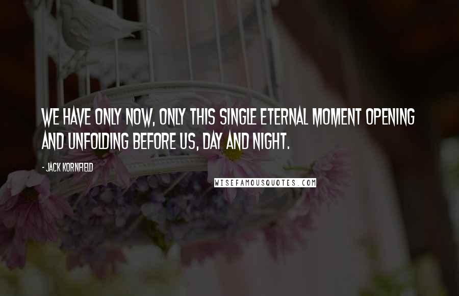 Jack Kornfield Quotes: We have only now, only this single eternal moment opening and unfolding before us, day and night.