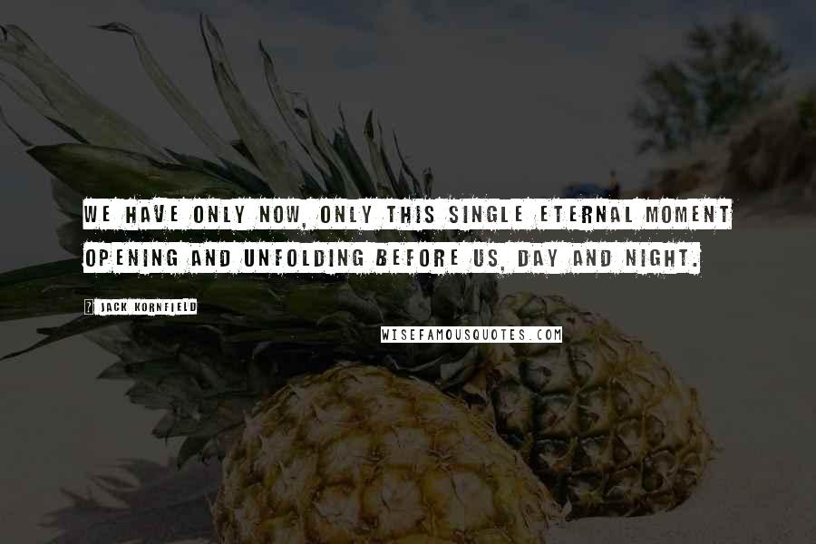 Jack Kornfield Quotes: We have only now, only this single eternal moment opening and unfolding before us, day and night.