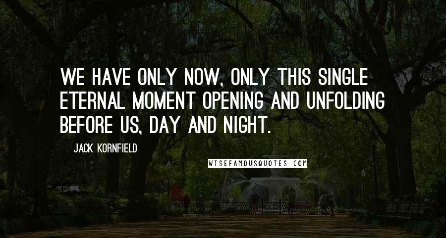 Jack Kornfield Quotes: We have only now, only this single eternal moment opening and unfolding before us, day and night.