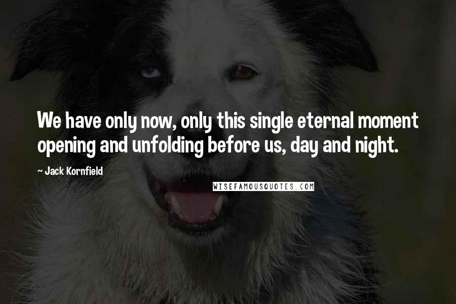 Jack Kornfield Quotes: We have only now, only this single eternal moment opening and unfolding before us, day and night.