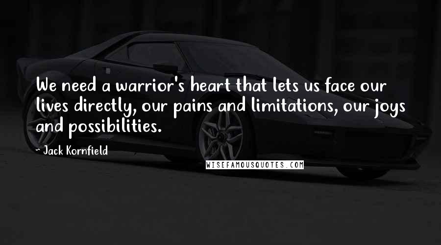 Jack Kornfield Quotes: We need a warrior's heart that lets us face our lives directly, our pains and limitations, our joys and possibilities.