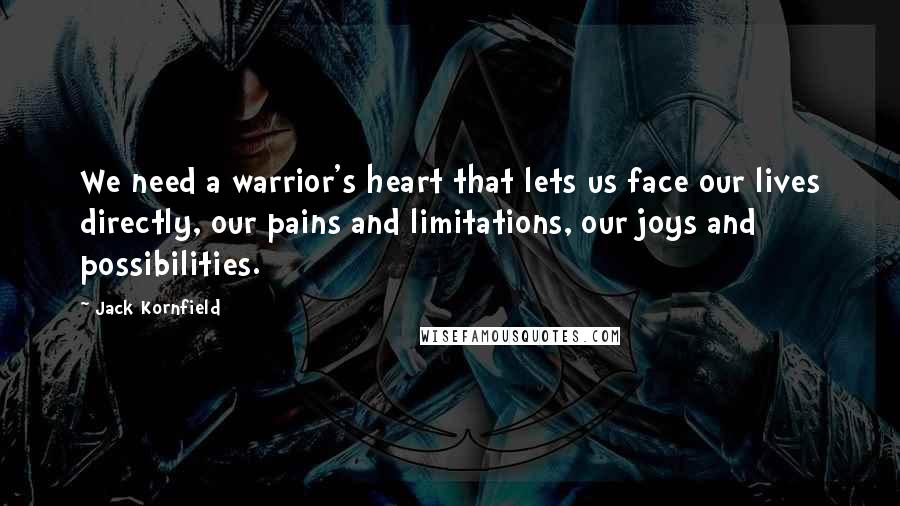 Jack Kornfield Quotes: We need a warrior's heart that lets us face our lives directly, our pains and limitations, our joys and possibilities.