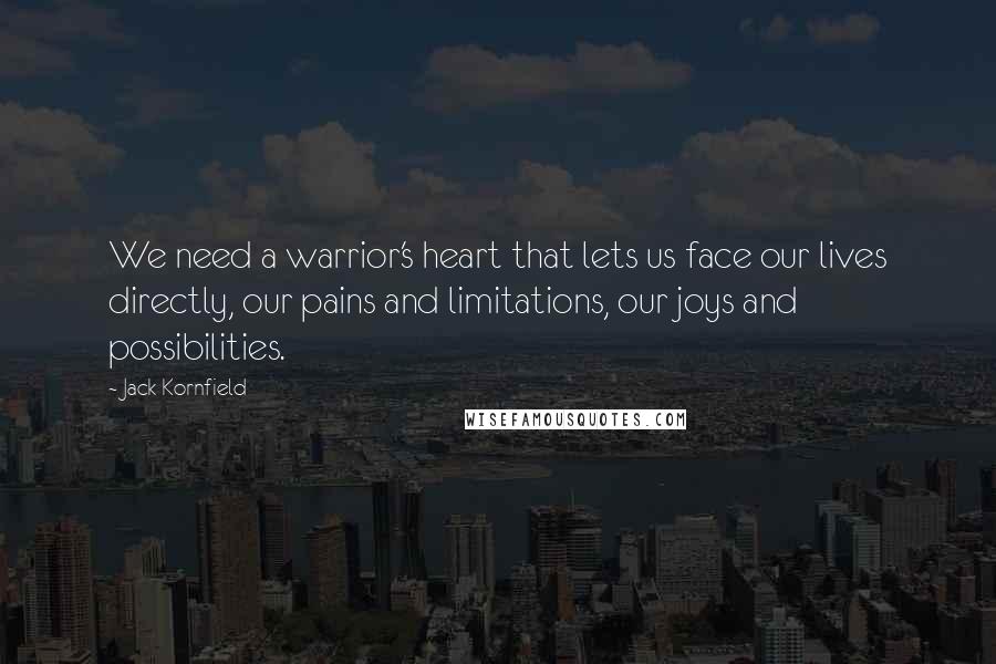 Jack Kornfield Quotes: We need a warrior's heart that lets us face our lives directly, our pains and limitations, our joys and possibilities.